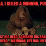 Sasquatch | MAMAAAA, I KILLED A MANNNN, PUT MY FIST; AGAINST HIS HEAD, SQUISHED HIS BRAIN AND NOW HE'S DEAD.... MAMAAAA, LIFE HAS JUST BEGUNNN | image tagged in sasquatch | made w/ Imgflip meme maker