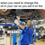 ain't nothin' more flammable than oil, partner! | when you need to change the oil in your car so you set it on fire | image tagged in stonks mekanic,memes,stonks | made w/ Imgflip meme maker