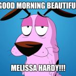 Courage the Cowardly Dog | GOOD MORNING BEAUTIFUL; MELISSA HARDY!!! | image tagged in courage the cowardly dog | made w/ Imgflip meme maker