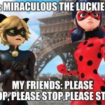 ME: MIRACULOUS THE LUCKIEST! MY FRIENDS: PLEASE STOP, PLEASE STOP,PLEASE STOP | image tagged in miraculous ladybug | made w/ Imgflip meme maker