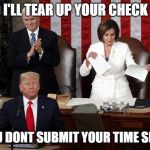 Nancy Pelosi rips Trump speech | AND I'LL TEAR UP YOUR CHECK TOO; IF YOU DONT SUBMIT YOUR TIME SHEET!! | image tagged in nancy pelosi rips trump speech | made w/ Imgflip meme maker