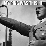 Adolf Hitler Heil | MY PING WAS THIS HI | image tagged in adolf hitler heil | made w/ Imgflip meme maker
