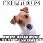 Confused Dog | ME IN MATH CLASS; WHEN EVERYONE IS ARGUING OVER WHETHER THE ANSWER IS 66 OR 67, BUT I GOT -4. | image tagged in confused dog | made w/ Imgflip meme maker
