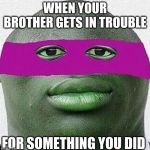 ahhhh yeet | WHEN YOUR BROTHER GETS IN TROUBLE; FOR SOMETHING YOU DID | image tagged in ahhhh yeet | made w/ Imgflip meme maker