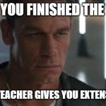 john cena mad (fast and furious | WHEN YOU FINISHED THE WORK; BUT YOUR TEACHER GIVES YOU EXTENSION WORK | image tagged in john cena mad fast and furious | made w/ Imgflip meme maker