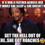 Jroc113 | IF U RUB A FEATHER ACROSS HER BODY WHILE SHE SLEEP & SHE DOESN'T MOVE; GET THE HELL OUT OF THERE..SHE GOT ROACHES🤣🤣 | image tagged in katt williams | made w/ Imgflip meme maker