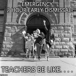 Happy teachers | EMERGENCY          2 HOUR EARLY DISMISSAL? TEACHERS BE LIKE. . . . | image tagged in happy teachers | made w/ Imgflip meme maker