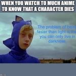 The problem with being faster than light | WHEN YOU WATCH TO MUCH ANIME TO KNOW THAT A CHARACTER DIES | image tagged in the problem with being faster than light | made w/ Imgflip meme maker