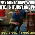 i dont need sleep i need answers | IF EVERY MINECRAFT WORLD IS INFINITE, IS IT JUST ONE WORLD | image tagged in i dont need sleep i need answers | made w/ Imgflip meme maker