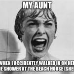 Pyscho | MY AUNT; WHEN I ACCIDENTLY WALKED IN ON HER IN THE SHOWER AT THE BEACH HOUSE (SHEESH!) | image tagged in pyscho | made w/ Imgflip meme maker