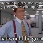 That Would Be Great | If everybody could puhleeze stop saying, "Things can't possibly get any more effed up than this, right?"; That would be great. | image tagged in that would be great | made w/ Imgflip meme maker