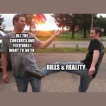 Nut shot | ALL THE CONCERTS AND FESTIVALS I WANT TO GO TO; BILLS & REALITY | image tagged in nut shot | made w/ Imgflip meme maker