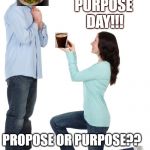 Woman proposing | HAPPY 
PURPOSE 
DAY!!! PROPOSE OR PURPOSE?? | image tagged in woman proposing | made w/ Imgflip meme maker