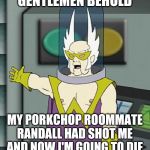 Gentlemen behold | GENTLEMEN BEHOLD; MY PORKCHOP ROOMMATE RANDALL HAD SHOT ME AND NOW I'M GOING TO DIE | image tagged in gentlemen behold,dr weird,athf,memes | made w/ Imgflip meme maker