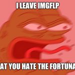 Pepe REEEEE | I LEAVE IMGFLP; THAT YOU HATE THE FORTUNATE | image tagged in pepe reeeee | made w/ Imgflip meme maker