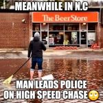 Beer Flood | MEANWHILE IN N.C; MAN LEADS POLICE ON HIGH SPEED CHASE🙄 | image tagged in beer flood | made w/ Imgflip meme maker