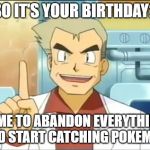 birthday in the pokemon world | SO IT'S YOUR BIRTHDAY? TIME TO ABANDON EVERYTHING AND START CATCHING POKEMON | image tagged in professor oak,pokemon | made w/ Imgflip meme maker