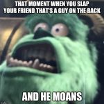 Sullen Sullivan | THAT MOMENT WHEN YOU SLAP YOUR FRIEND THAT'S A GUY ON THE BACK; AND HE MOANS | image tagged in sullen sullivan | made w/ Imgflip meme maker