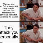 Depends on the way you see it. | When you are in an Online Argumment, using straight facts, but then they attack you personally instead of readressing the subject. They atta | image tagged in joey shocked,argument,attack,joey,joey from friends,online | made w/ Imgflip meme maker