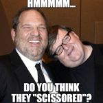 Harvey Weinstein Michael Moore | HMMMMM... DO YOU THINK THEY "SCISSORED"? | image tagged in harvey weinstein michael moore | made w/ Imgflip meme maker