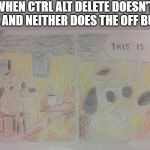 this is fine | WHEN CTRL ALT DELETE DOESN'T WORK AND NEITHER DOES THE OFF BUTTON | image tagged in this is fine | made w/ Imgflip meme maker