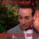 Pee Wee Herman - listening | DID YOU HEAR ¿? TOMORROW IS MY BIRTHDAY ¡! | image tagged in pee wee herman - listening | made w/ Imgflip meme maker
