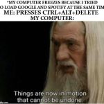 gandalf motion | *MY COMPUTER FREEZES BECAUSE I TRIED TO LOAD GOOGLE AND SPOTIFY AT THE SAME TIME; ME: PRESSES CTRL+ALT+DELETE; MY COMPUTER: | image tagged in gandalf motion | made w/ Imgflip meme maker