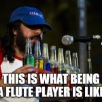 Memes, Music, Musical Instruments | THIS IS WHAT BEING A FLUTE PLAYER IS LIKE | image tagged in memes music musical instruments | made w/ Imgflip meme maker