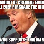 Stupid trump | NO AMOUNT OF CREDIBLE EVIDENCE WILL EVER PERSUADE THE IDIOT... WHO SUPPORTS THIS MAN! | image tagged in stupid trump | made w/ Imgflip meme maker