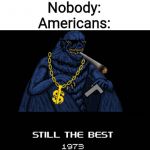 still the best 1973 | Nobody:
Americans: | image tagged in still the best 1973 | made w/ Imgflip meme maker