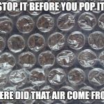 Bubble Wrap | STOP IT BEFORE YOU POP IT! WHERE DID THAT AIR COME FROM? | image tagged in bubble wrap | made w/ Imgflip meme maker