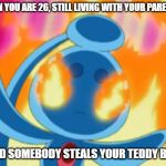 I Made A New Meme. | WHEN YOU ARE 26, STILL LIVING WITH YOUR PARENTS... ...AND SOMEBODY STEALS YOUR TEDDY BEAR. | image tagged in memes,menacing phione,burning eyes,pokemon,diamond and pearl,anime | made w/ Imgflip meme maker