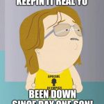 Nathan South park | KEEPIN IT REAL YO; BEEN DOWN SINCE DAY ONE SON! | image tagged in nathan south park | made w/ Imgflip meme maker