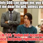Only God can judge me! | They: Only GOD can judge me, you bigot!!!
Me: Trust me dear, He will, unless you repent. Jesus in Jn 7:24: “Judge not according to the
appearance, but judge righteous judgment.” | image tagged in only god can judge me | made w/ Imgflip meme maker