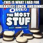 Oreo Most stuf | THIS IS WHAT I HAD FOR BREAKFAST, LUNCH, AND DINNER | image tagged in oreo most stuf | made w/ Imgflip meme maker