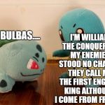 A different interruption | I'M WILLIAM THE CONQUEROR, MY ENEMIES STOOD NO CHANCE. THEY CALL ME THE FIRST ENGLISH KING ALTHOUGH I COME FROM FRANCE. HI, I'M BULBAS.... | image tagged in pokemon talk,william the conqueror,king,england | made w/ Imgflip meme maker