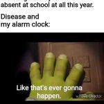 Like that's ever gonna happen | Me: I'm gonna try not to be absent at school at all this year. Disease and my alarm clock: | image tagged in like that's ever gonna happen | made w/ Imgflip meme maker