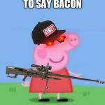 Mlg peppa pig | I DARE YOU TO SAY BACON; GO AHEAD SAY IT | image tagged in mlg peppa pig | made w/ Imgflip meme maker