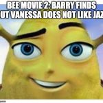 barry b shrekson | BEE MOVIE 2: BARRY FINDS OUT VANESSA DOES NOT LIKE JAZZ | image tagged in barry b shrekson | made w/ Imgflip meme maker