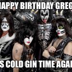 KISS | HAPPY BIRTHDAY GREG! IT’S COLD GIN TIME AGAIN. | image tagged in kiss | made w/ Imgflip meme maker