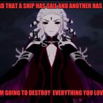 Rwby Salem | "I HEARD THAT A SHIP HAS SAIL AND ANOTHER HAS SUNK."; "I'M GOING TO DESTROY  EVERYTHING YOU LOVE." | image tagged in rwby salem | made w/ Imgflip meme maker