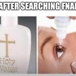 Holy Water | ME AFTER SEARCHING FNAF OC | image tagged in holy water | made w/ Imgflip meme maker