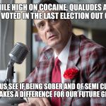 Brockmeyer | WHILE HIGH ON COCAINE, QUALUDES AND BOURBON I VOTED IN THE LAST ELECTION OUT OF MY MIND; LET US SEE IF BEING SOBER AND OF SEMI CLEAR THINKING MAKES A DIFFERENCE FOR OUR FUTURE GENERATIONS. | image tagged in brockmeyer | made w/ Imgflip meme maker