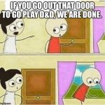 Dungeons and Dragons problems. | IF YOU GO OUT THAT DOOR TO GO PLAY D&D, WE ARE DONE. | image tagged in dungeons and dragons | made w/ Imgflip meme maker
