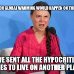 Greta how dare | HOW MUCH GLOBAL WARMING WOULD HAPPEN ON THIS PLANET; IF WE SENT ALL THE HYPOCRITICAL CRAZIES TO LIVE ON ANOTHER PLANET? | image tagged in greta how dare | made w/ Imgflip meme maker
