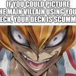 http://img1.wikia.nocookie.net/__cb20130401034545/yugioh/images/ | IF YOU COULD PICTURE THE MAIN VILLAIN USING YOUR DECK, YOUR DECK IS SCUMMY. | image tagged in http//img1wikianocookienet/__cb20130401034545/yugioh/images/ | made w/ Imgflip meme maker