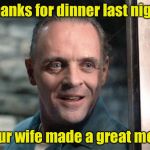 And she didn’t even have to cook | Thanks for dinner last night Your wife made a great meal | image tagged in hannibal lecter,cannibalism,cannibal | made w/ Imgflip meme maker