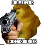 Gun Cheems | GIB MEH YUR; CHEEMSBURGER | image tagged in gun cheems | made w/ Imgflip meme maker