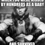 Conan the Barbarian | WHEN YOU WERE KISSED BY HUNDREDS AS A BABY; AND SURVIVED | image tagged in conan the barbarian | made w/ Imgflip meme maker