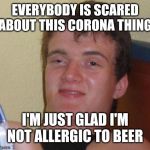10 Guy needs a beer | EVERYBODY IS SCARED ABOUT THIS CORONA THING; I'M JUST GLAD I'M NOT ALLERGIC TO BEER | image tagged in stoned guy,10 guy,coronavirus,memes,beer | made w/ Imgflip meme maker